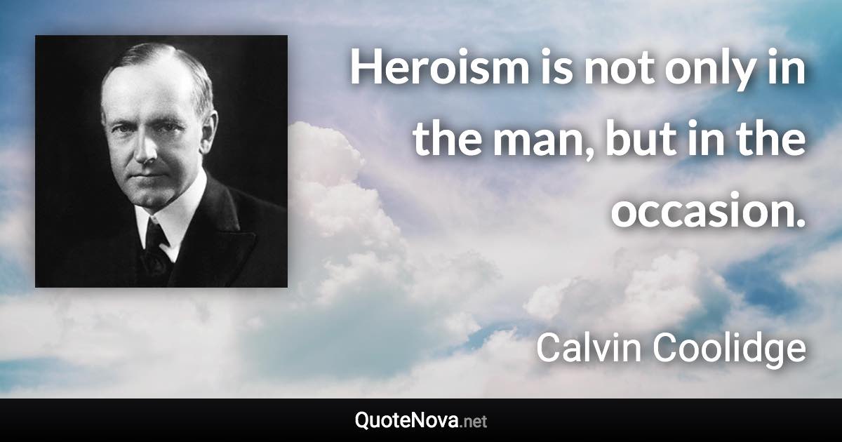 Heroism is not only in the man, but in the occasion. - Calvin Coolidge quote