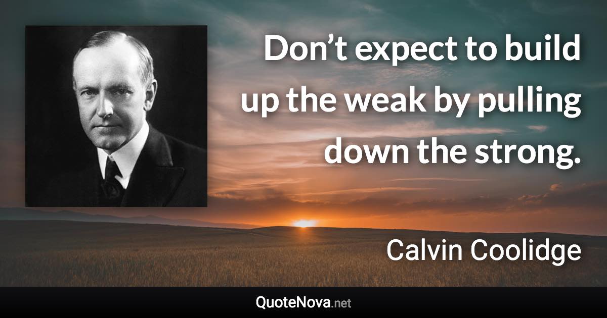 Don’t expect to build up the weak by pulling down the strong. - Calvin Coolidge quote