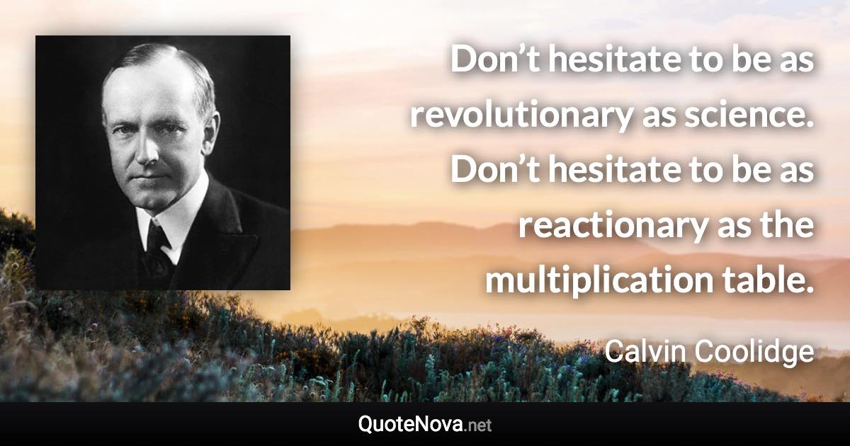 Don’t hesitate to be as revolutionary as science. Don’t hesitate to be as reactionary as the multiplication table. - Calvin Coolidge quote