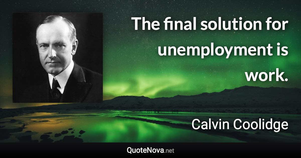 The final solution for unemployment is work. - Calvin Coolidge quote