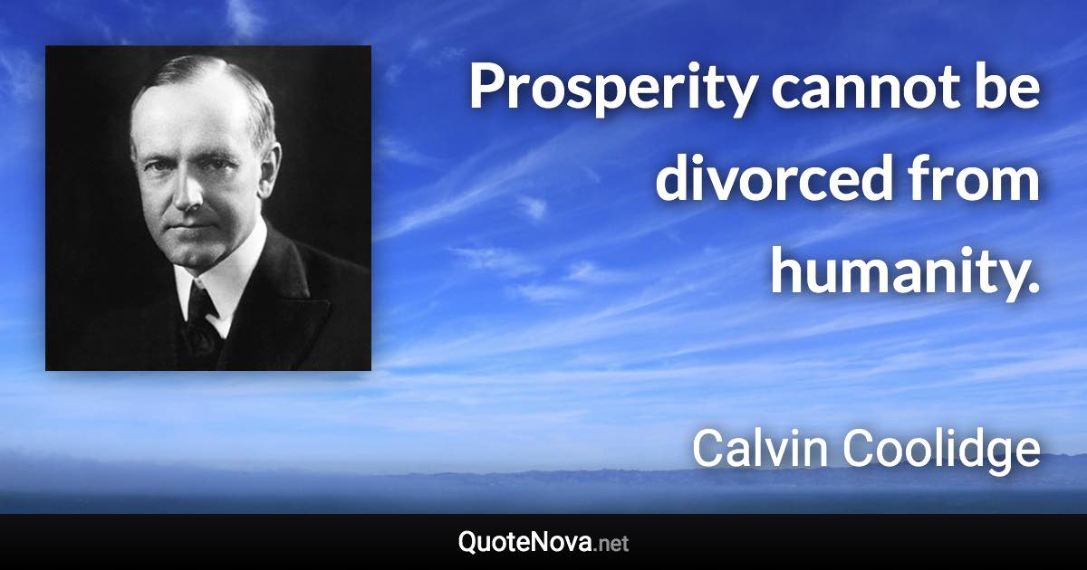 Prosperity cannot be divorced from humanity. - Calvin Coolidge quote