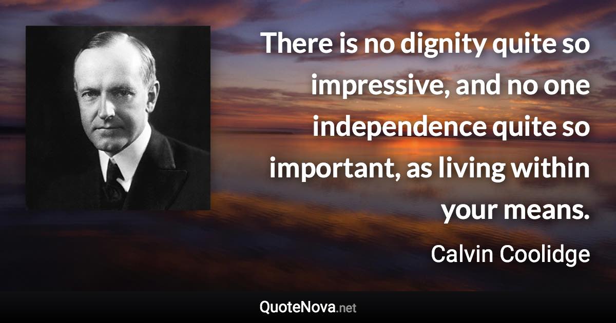 There is no dignity quite so impressive, and no one independence quite so important, as living within your means. - Calvin Coolidge quote