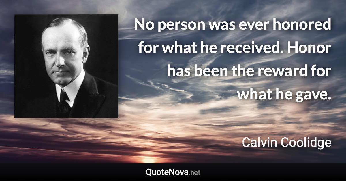No person was ever honored for what he received. Honor has been the reward for what he gave. - Calvin Coolidge quote