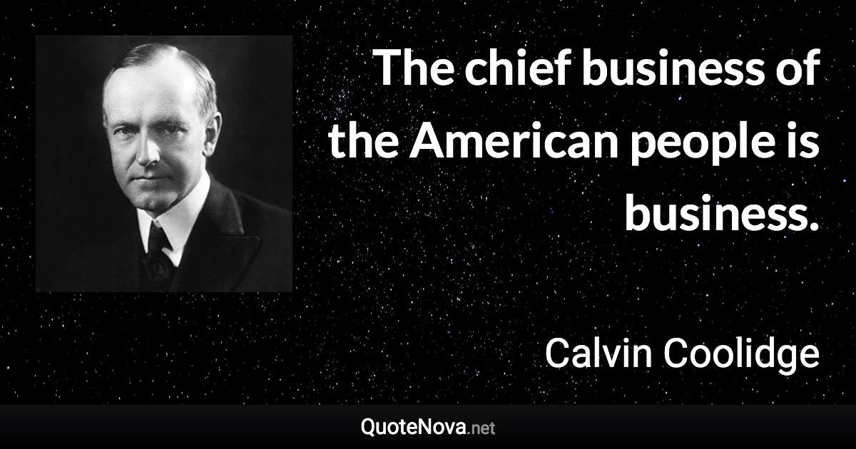 The chief business of the American people is business. - Calvin Coolidge quote