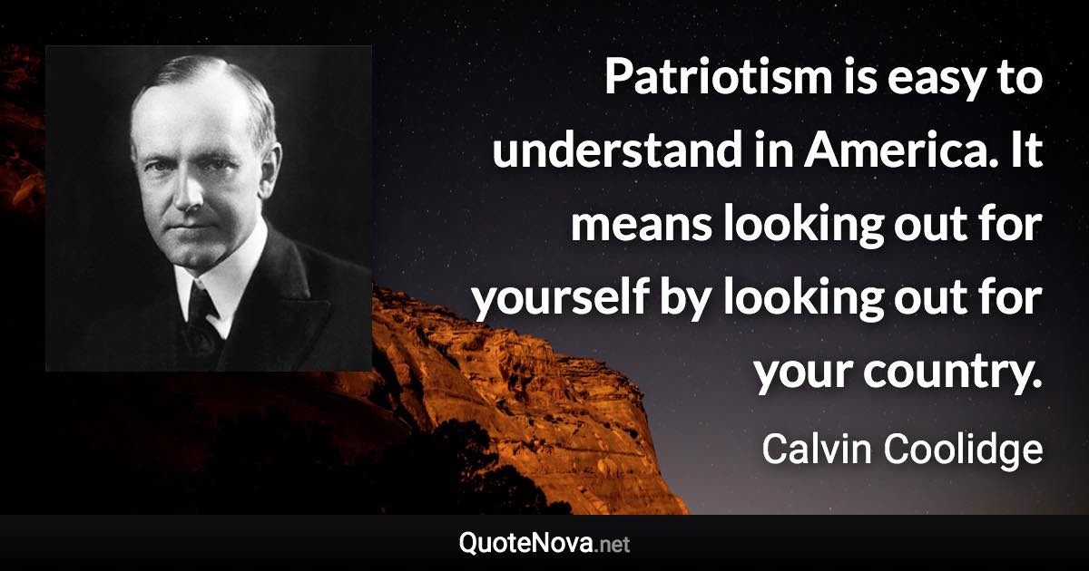 Patriotism is easy to understand in America. It means looking out for yourself by looking out for your country. - Calvin Coolidge quote