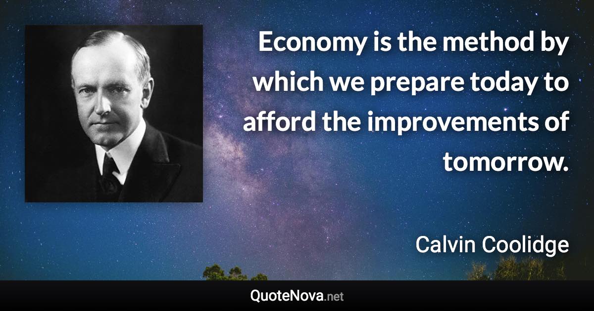 Economy is the method by which we prepare today to afford the improvements of tomorrow. - Calvin Coolidge quote