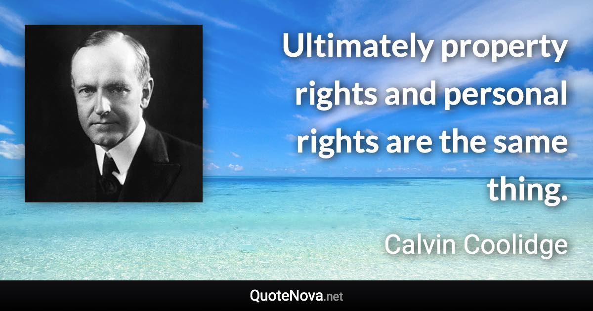 Ultimately property rights and personal rights are the same thing. - Calvin Coolidge quote