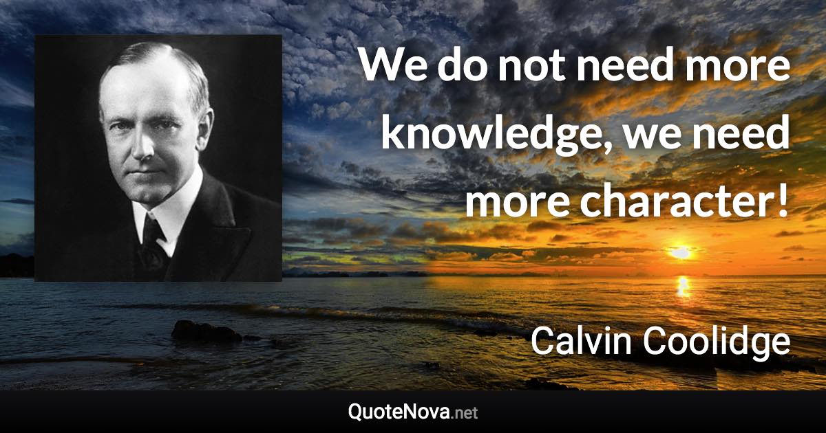We do not need more knowledge, we need more character! - Calvin Coolidge quote