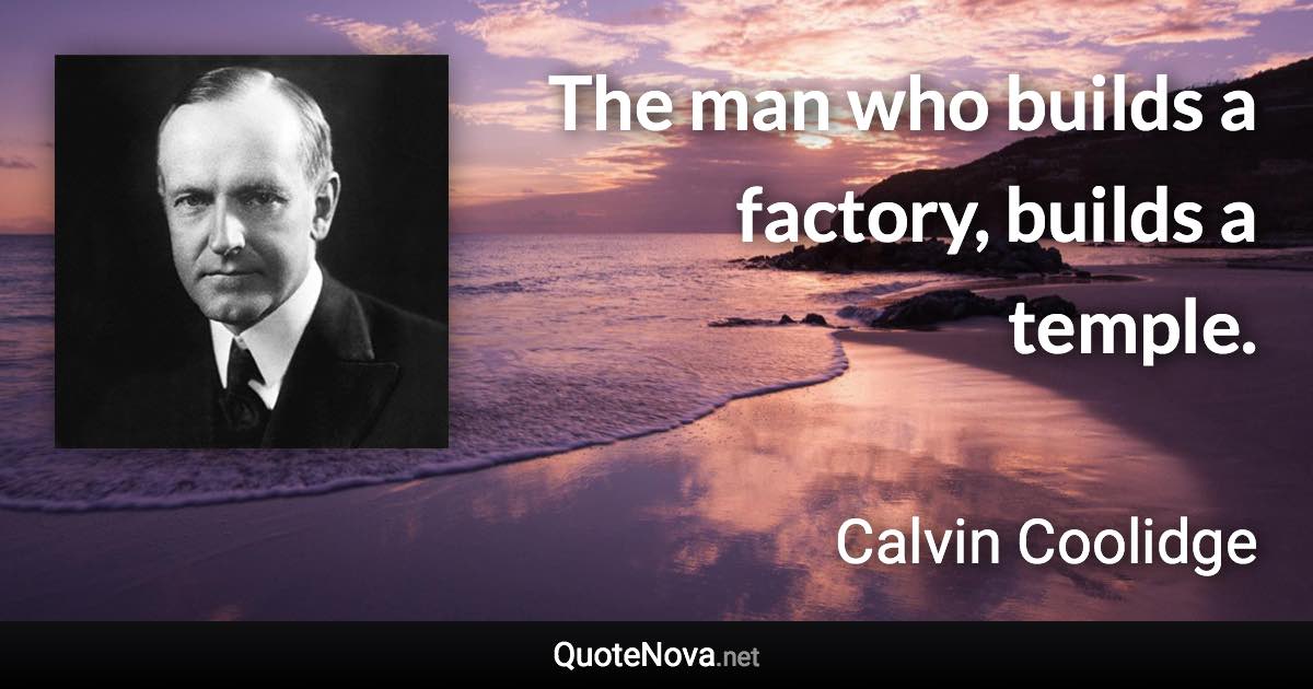 The man who builds a factory, builds a temple. - Calvin Coolidge quote