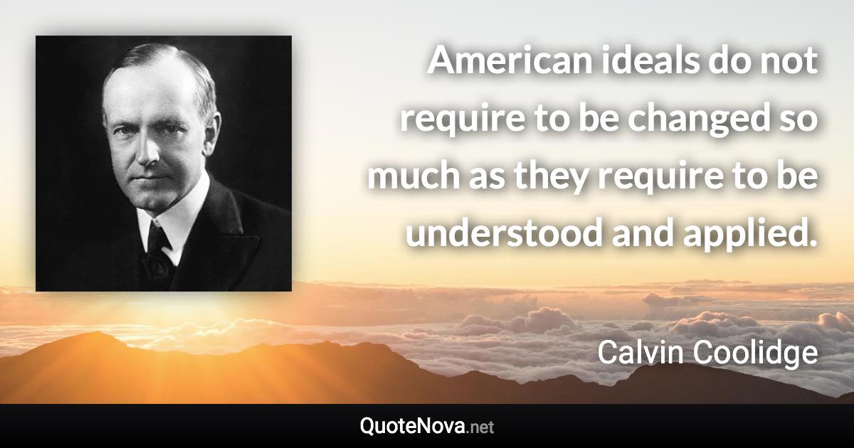 American ideals do not require to be changed so much as they require to be understood and applied. - Calvin Coolidge quote