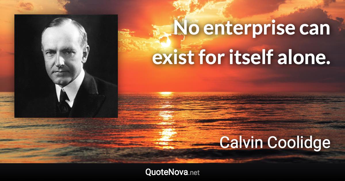 No enterprise can exist for itself alone. - Calvin Coolidge quote