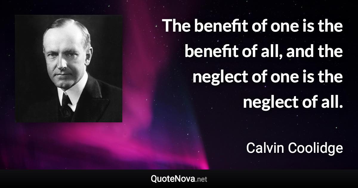 The benefit of one is the benefit of all, and the neglect of one is the neglect of all. - Calvin Coolidge quote