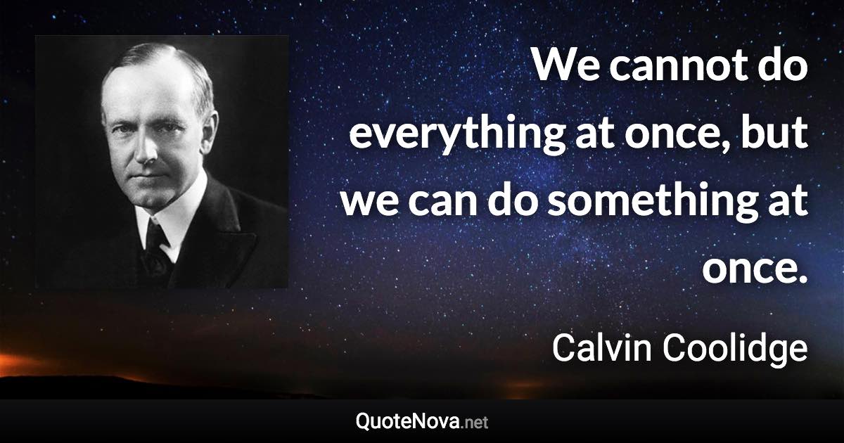We cannot do everything at once, but we can do something at once. - Calvin Coolidge quote