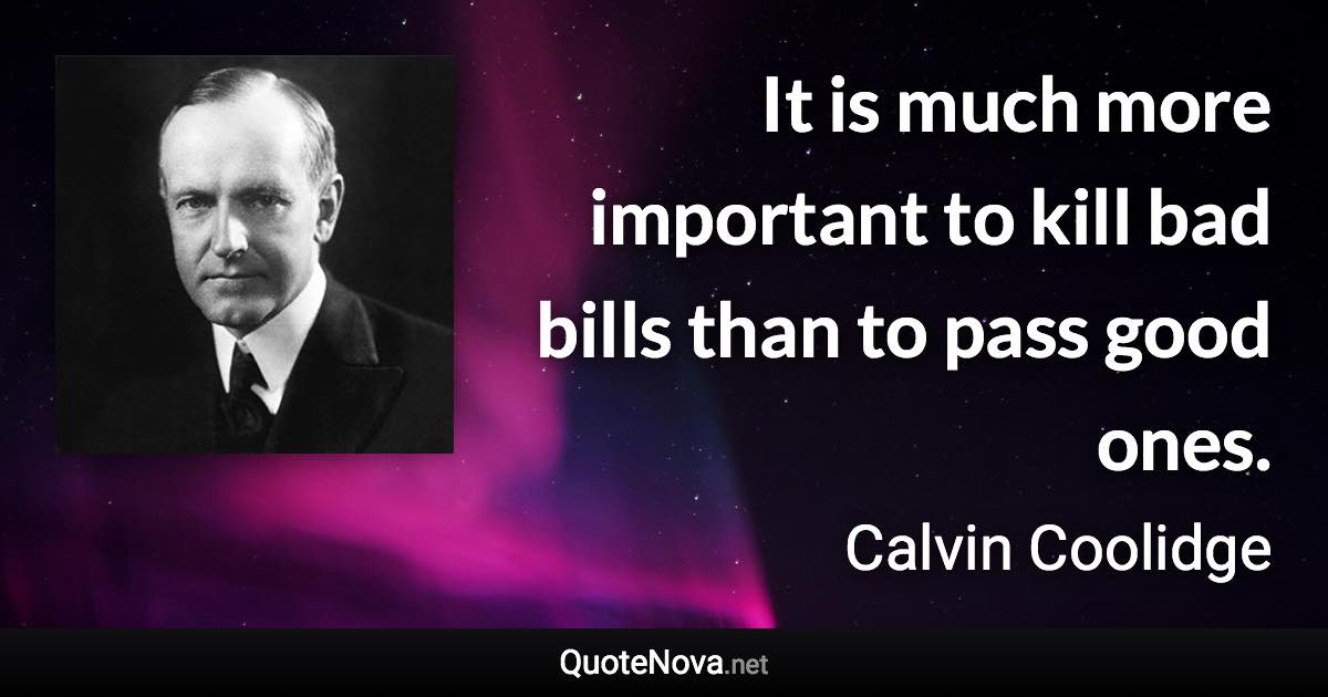 It is much more important to kill bad bills than to pass good ones. - Calvin Coolidge quote