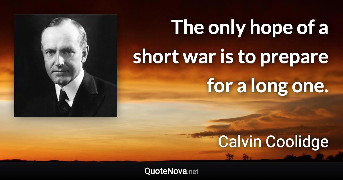 The only hope of a short war is to prepare for a long one. - Calvin Coolidge quote