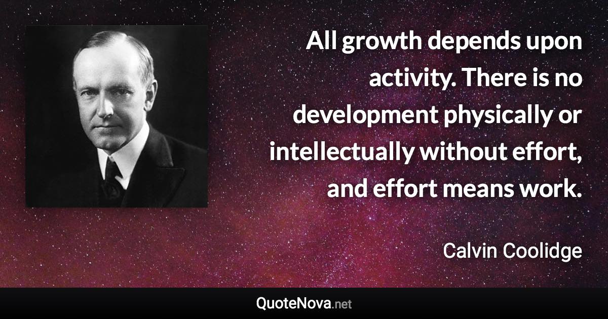 All growth depends upon activity. There is no development physically or intellectually without effort, and effort means work. - Calvin Coolidge quote