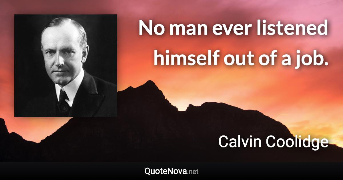 No man ever listened himself out of a job. - Calvin Coolidge quote