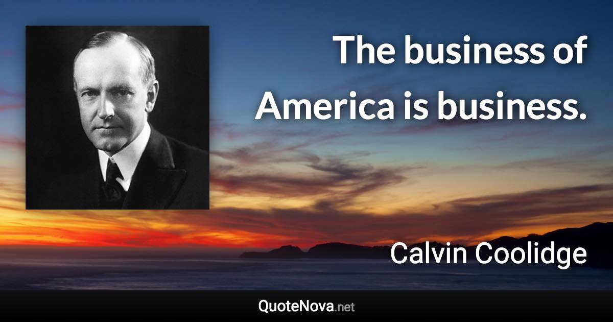 The business of America is business. - Calvin Coolidge quote