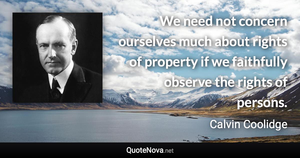 We need not concern ourselves much about rights of property if we faithfully observe the rights of persons. - Calvin Coolidge quote