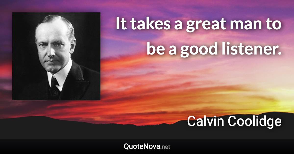 It takes a great man to be a good listener. - Calvin Coolidge quote