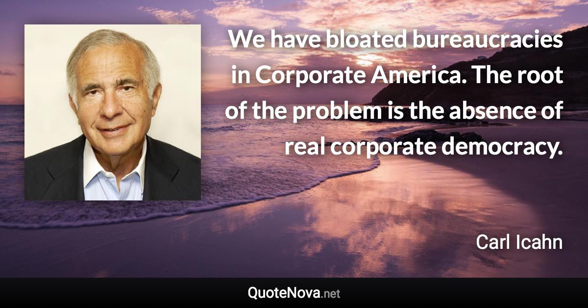 We have bloated bureaucracies in Corporate America. The root of the problem is the absence of real corporate democracy. - Carl Icahn quote