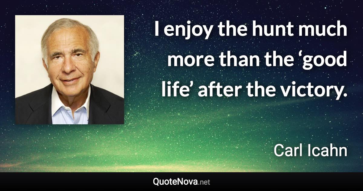 I enjoy the hunt much more than the ‘good life’ after the victory. - Carl Icahn quote