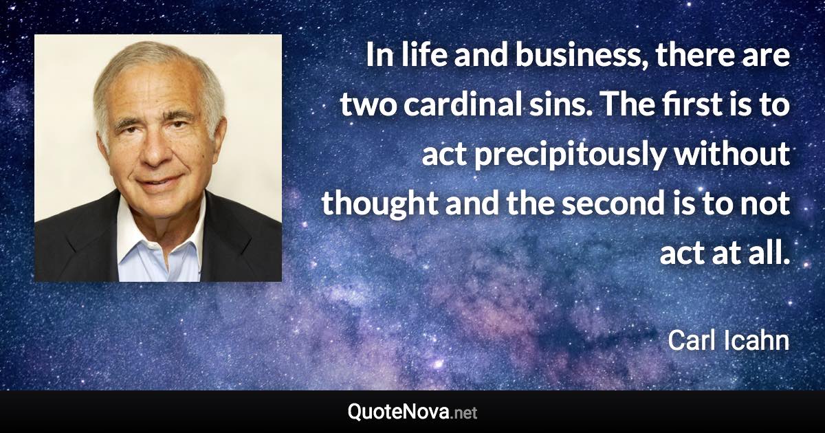 In life and business, there are two cardinal sins. The first is to act precipitously without thought and the second is to not act at all. - Carl Icahn quote