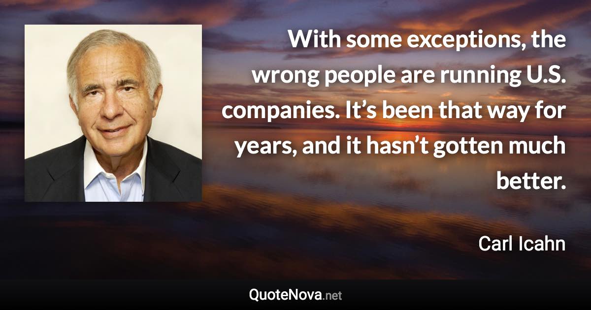 With some exceptions, the wrong people are running U.S. companies. It’s been that way for years, and it hasn’t gotten much better. - Carl Icahn quote