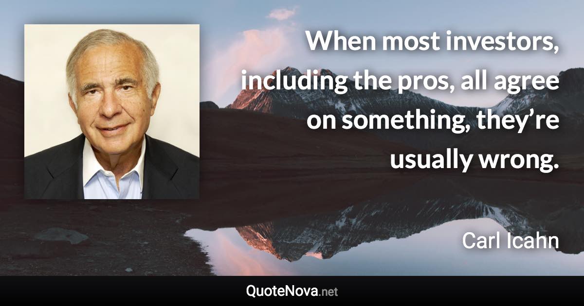 When most investors, including the pros, all agree on something, they’re usually wrong. - Carl Icahn quote