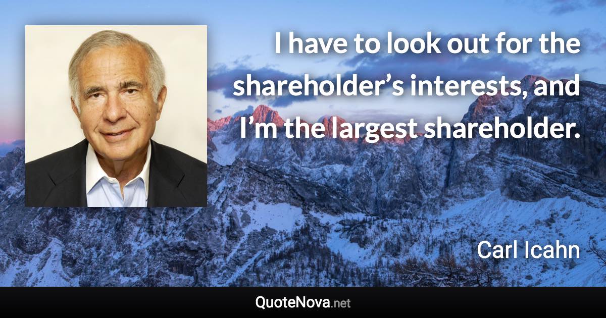 I have to look out for the shareholder’s interests, and I’m the largest shareholder. - Carl Icahn quote