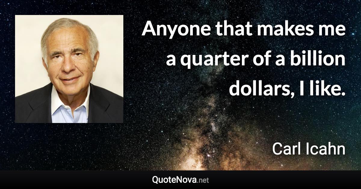 Anyone that makes me a quarter of a billion dollars, I like. - Carl Icahn quote