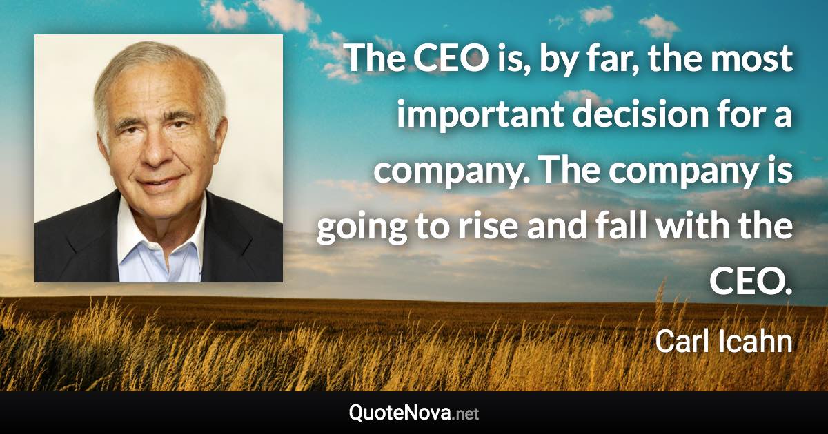 The CEO is, by far, the most important decision for a company. The company is going to rise and fall with the CEO. - Carl Icahn quote