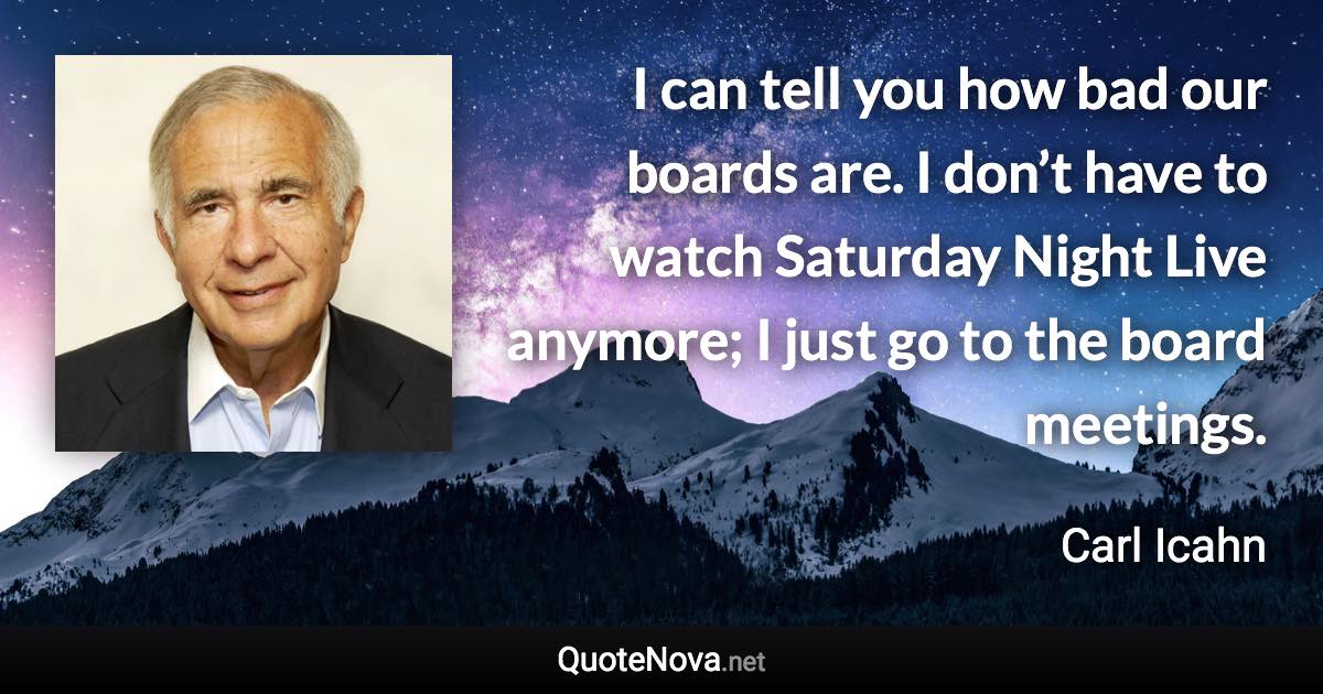 I can tell you how bad our boards are. I don’t have to watch Saturday Night Live anymore; I just go to the board meetings. - Carl Icahn quote