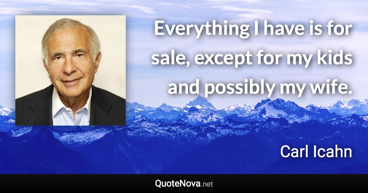 Everything I have is for sale, except for my kids and possibly my wife. - Carl Icahn quote