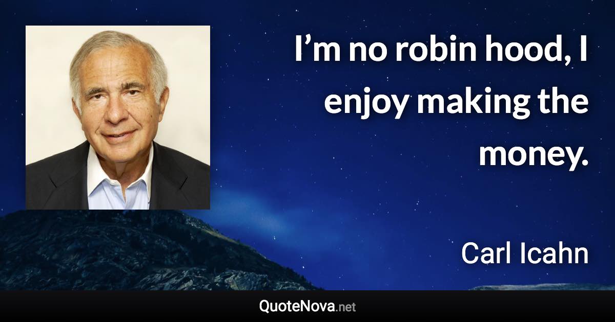 I’m no robin hood, I enjoy making the money. - Carl Icahn quote