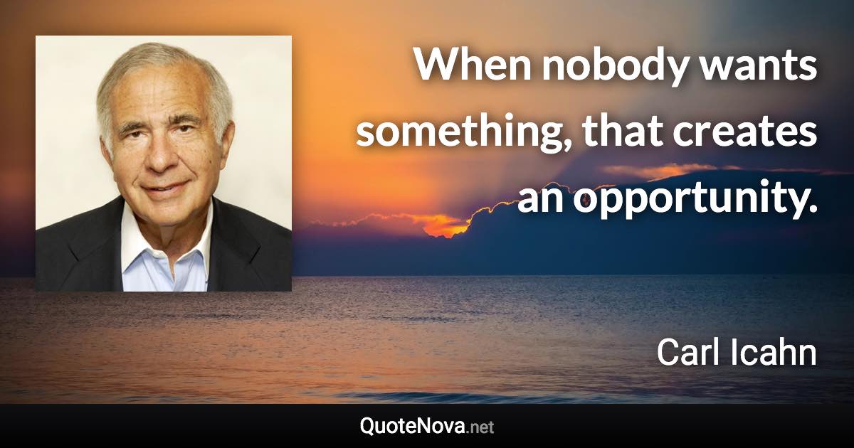 When nobody wants something, that creates an opportunity. - Carl Icahn quote