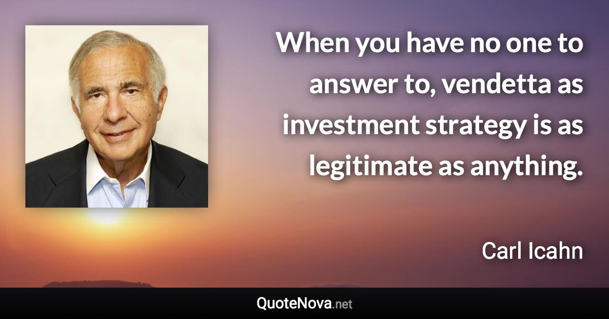 When you have no one to answer to, vendetta as investment strategy is as legitimate as anything. - Carl Icahn quote