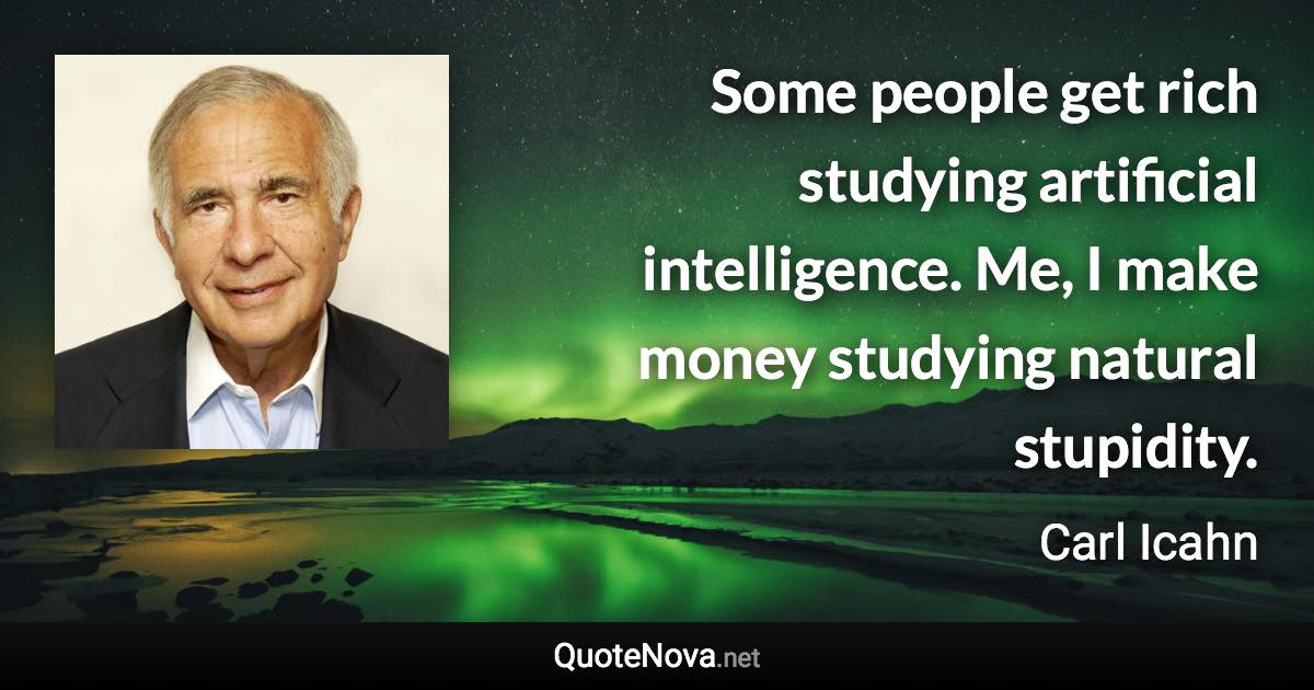 Some people get rich studying artificial intelligence. Me, I make money studying natural stupidity. - Carl Icahn quote