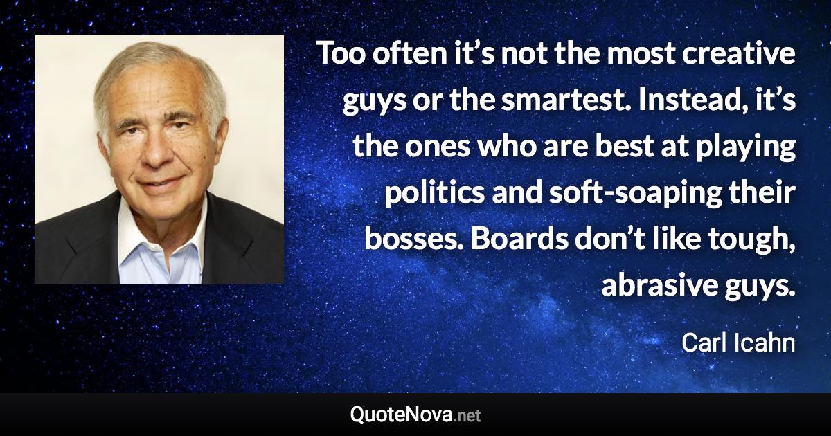 Too often it’s not the most creative guys or the smartest. Instead, it’s the ones who are best at playing politics and soft-soaping their bosses. Boards don’t like tough, abrasive guys. - Carl Icahn quote