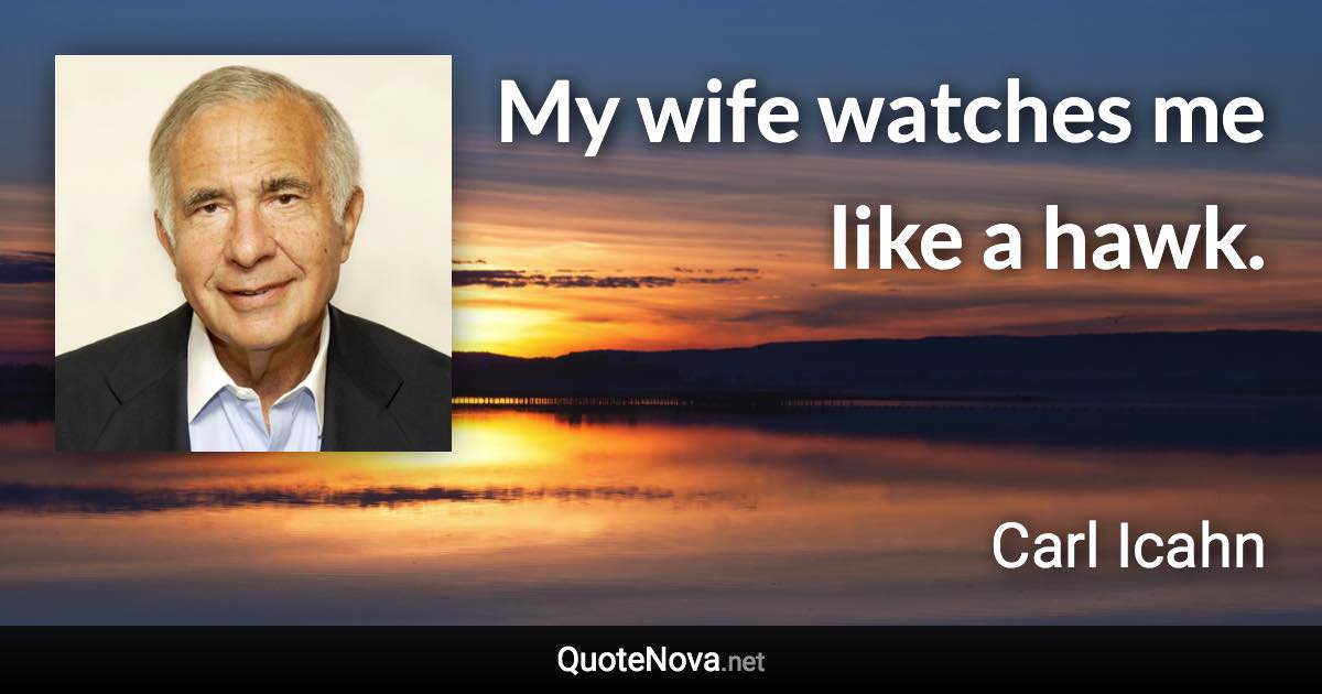 My wife watches me like a hawk. - Carl Icahn quote