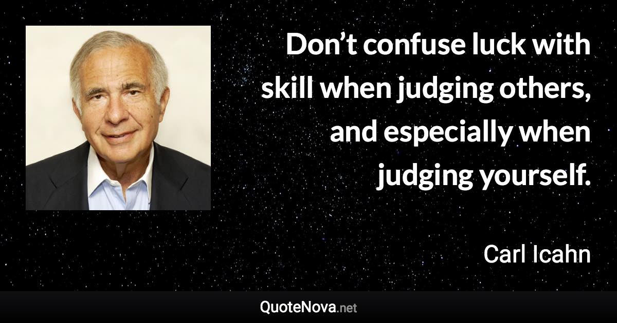 Don’t confuse luck with skill when judging others, and especially when judging yourself. - Carl Icahn quote