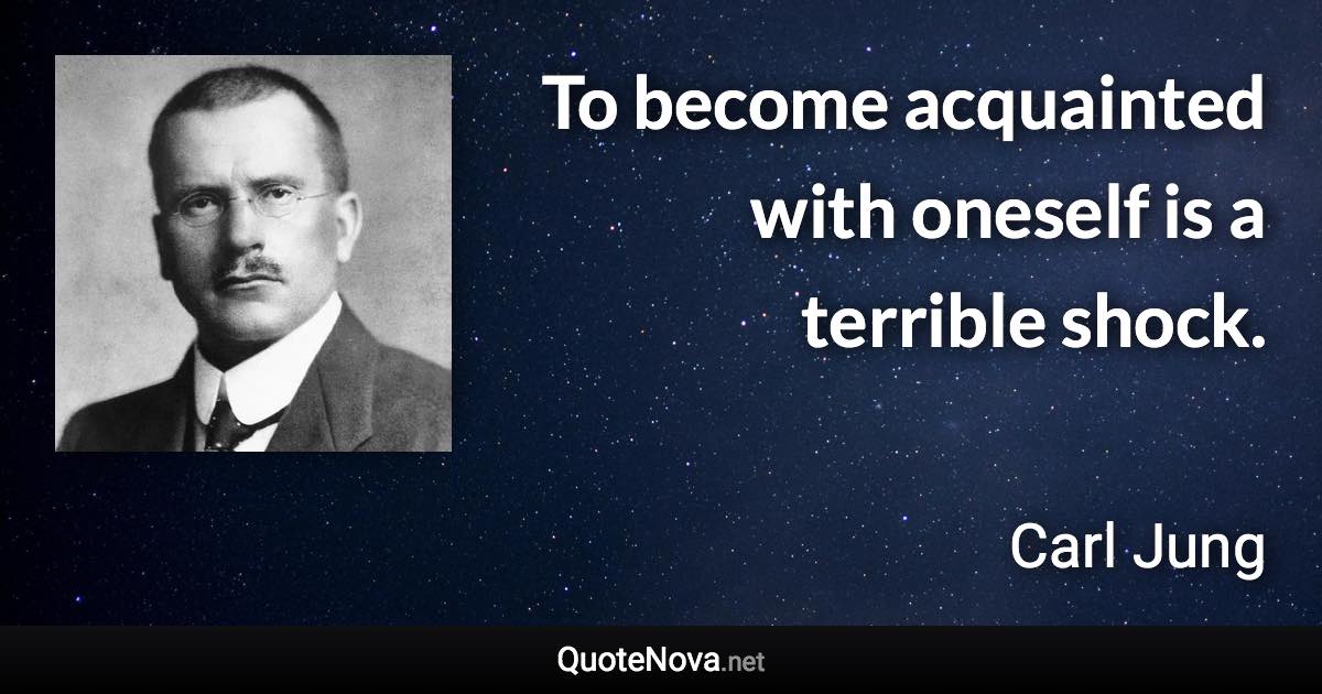 To become acquainted with oneself is a terrible shock. - Carl Jung quote