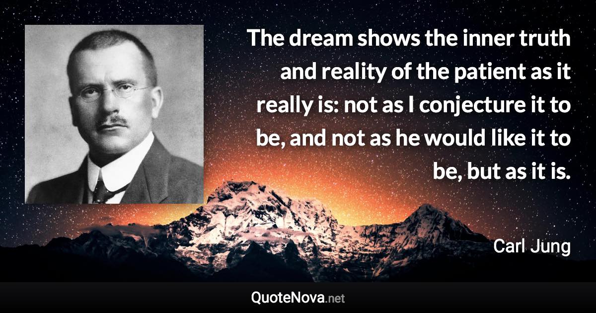 The dream shows the inner truth and reality of the patient as it really is: not as I conjecture it to be, and not as he would like it to be, but as it is. - Carl Jung quote