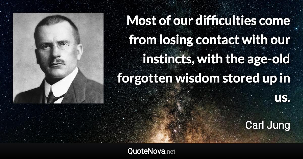 Most of our difficulties come from losing contact with our instincts, with the age-old forgotten wisdom stored up in us. - Carl Jung quote