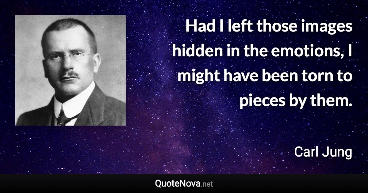 Had I left those images hidden in the emotions, I might have been torn to pieces by them. - Carl Jung quote