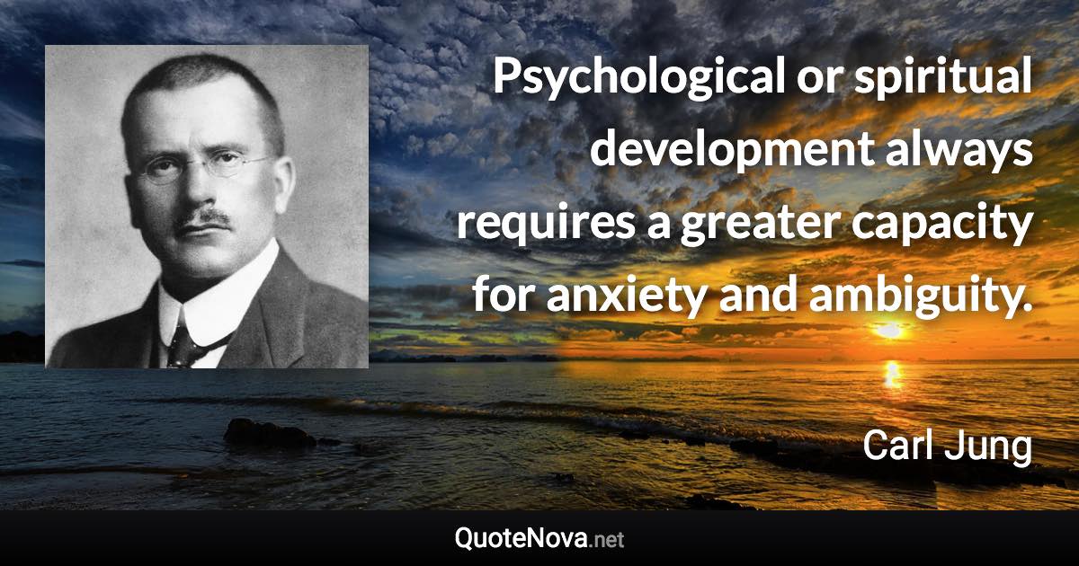 Psychological or spiritual development always requires a greater capacity for anxiety and ambiguity. - Carl Jung quote