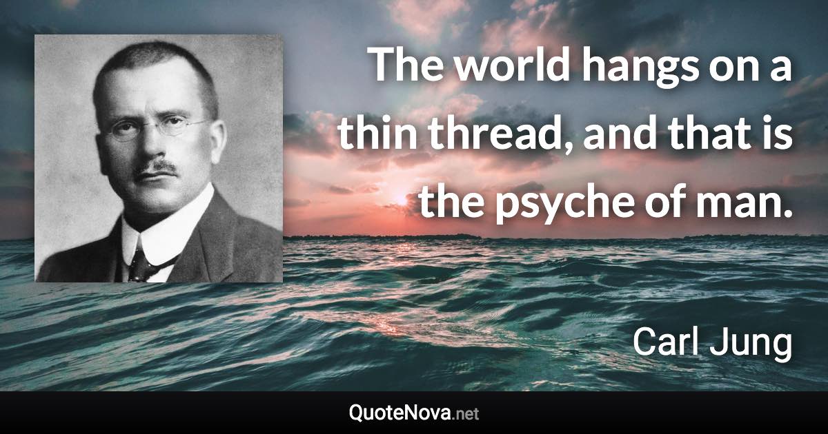 The world hangs on a thin thread, and that is the psyche of man. - Carl Jung quote