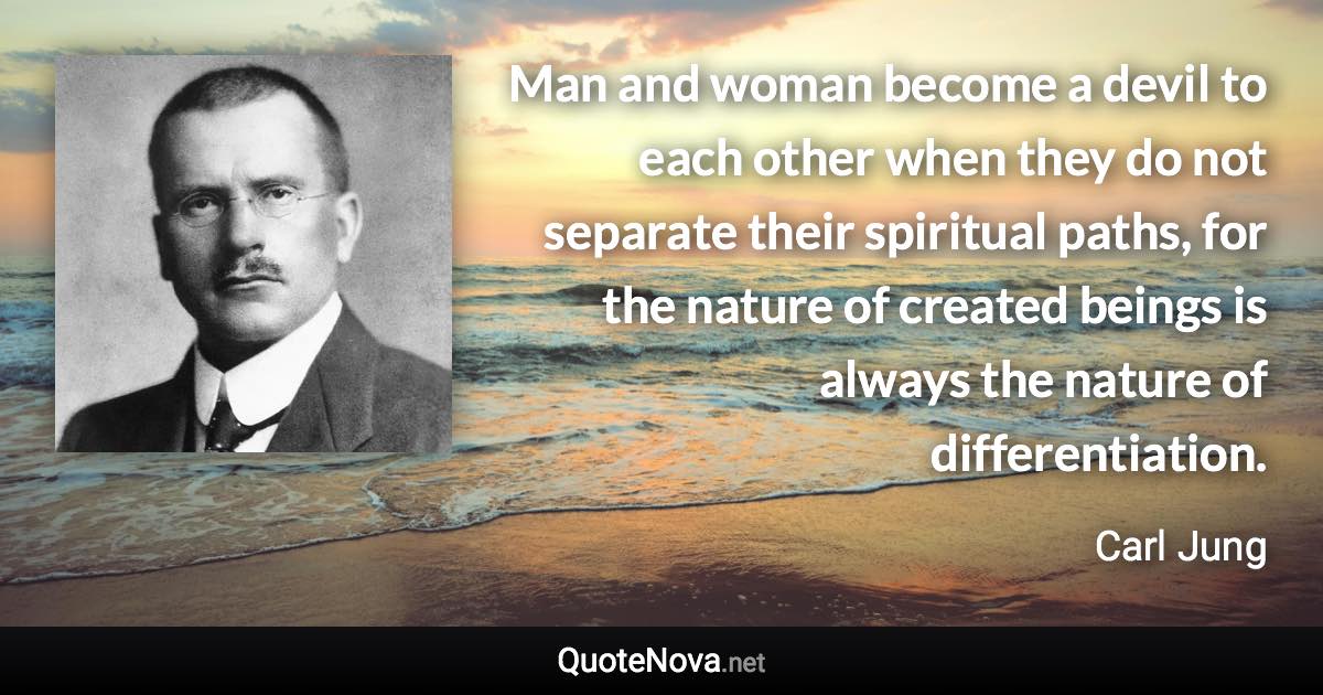 Man and woman become a devil to each other when they do not separate their spiritual paths, for the nature of created beings is always the nature of differentiation. - Carl Jung quote