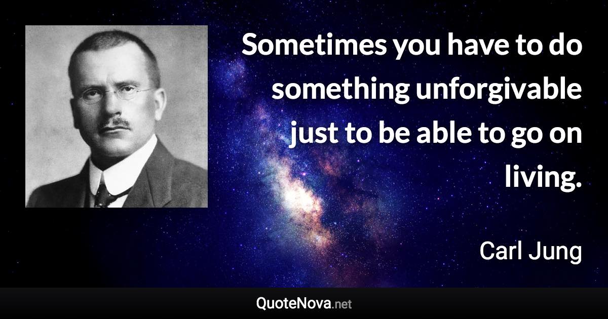 Sometimes you have to do something unforgivable just to be able to go on living. - Carl Jung quote