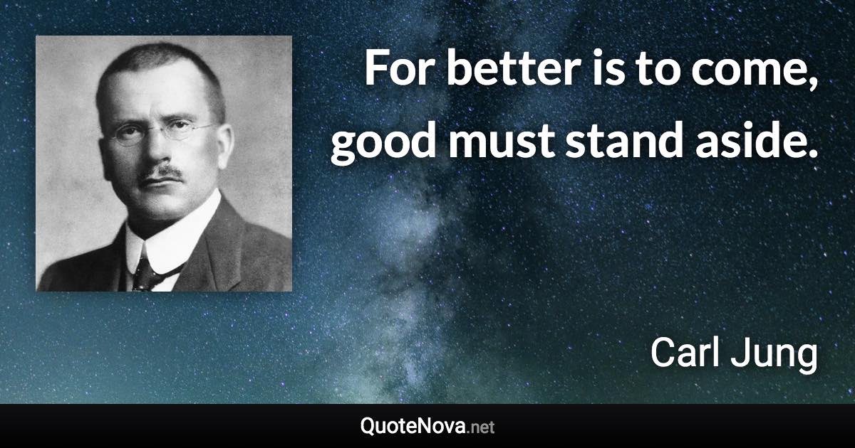 For better is to come, good must stand aside. - Carl Jung quote